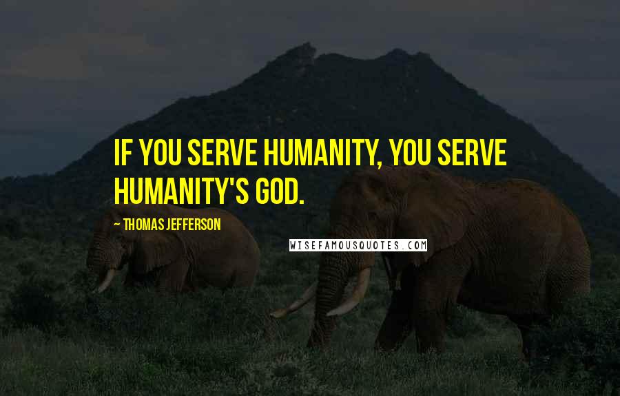 Thomas Jefferson Quotes: If you serve humanity, you serve humanity's God.