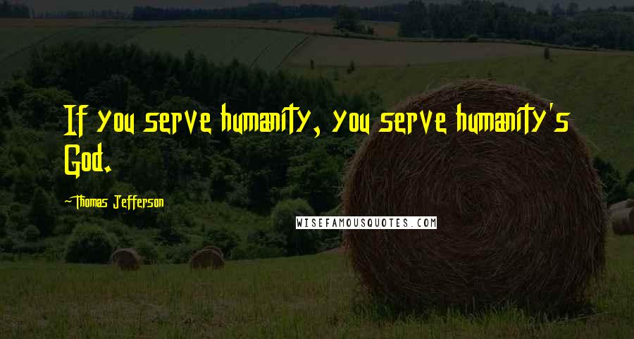 Thomas Jefferson Quotes: If you serve humanity, you serve humanity's God.