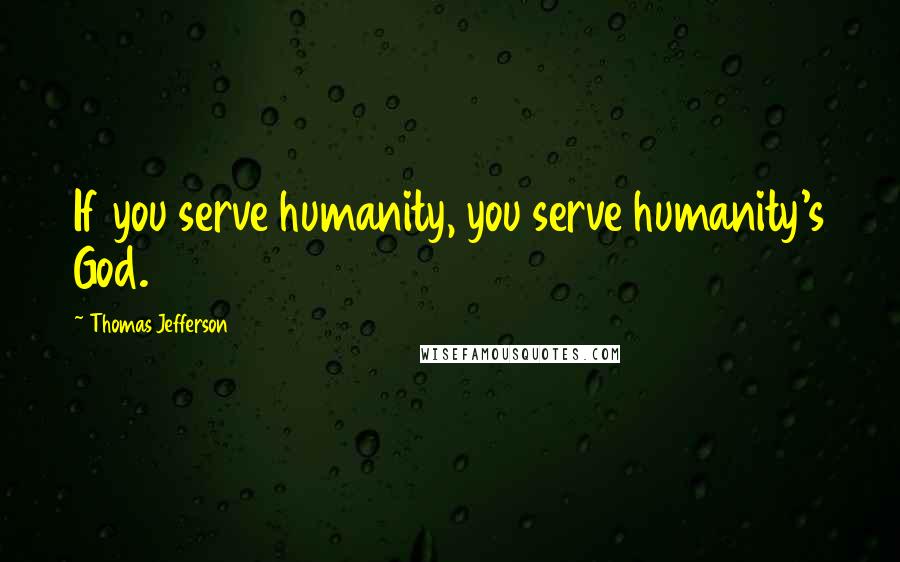 Thomas Jefferson Quotes: If you serve humanity, you serve humanity's God.