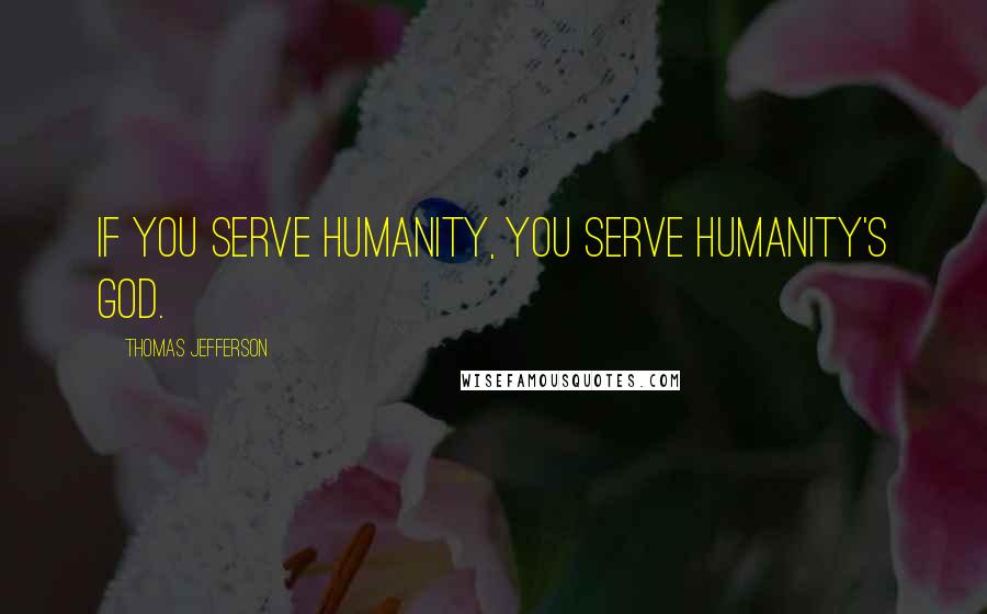 Thomas Jefferson Quotes: If you serve humanity, you serve humanity's God.