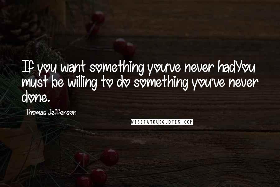 Thomas Jefferson Quotes: If you want something you've never hadYou must be willing to do something you've never done.