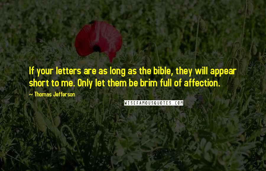 Thomas Jefferson Quotes: If your letters are as long as the bible, they will appear short to me. Only let them be brim full of affection.