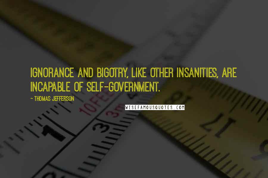 Thomas Jefferson Quotes: Ignorance and bigotry, like other insanities, are incapable of self-government.