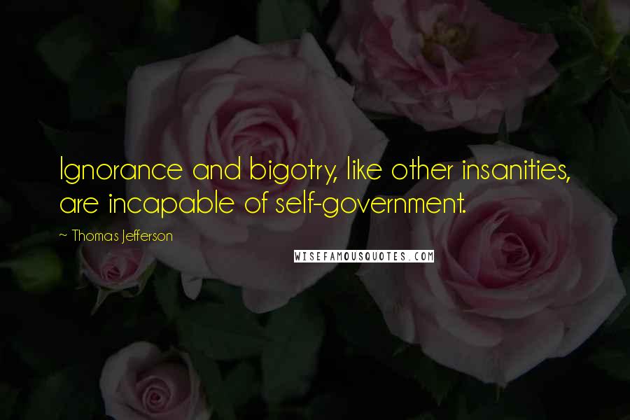Thomas Jefferson Quotes: Ignorance and bigotry, like other insanities, are incapable of self-government.