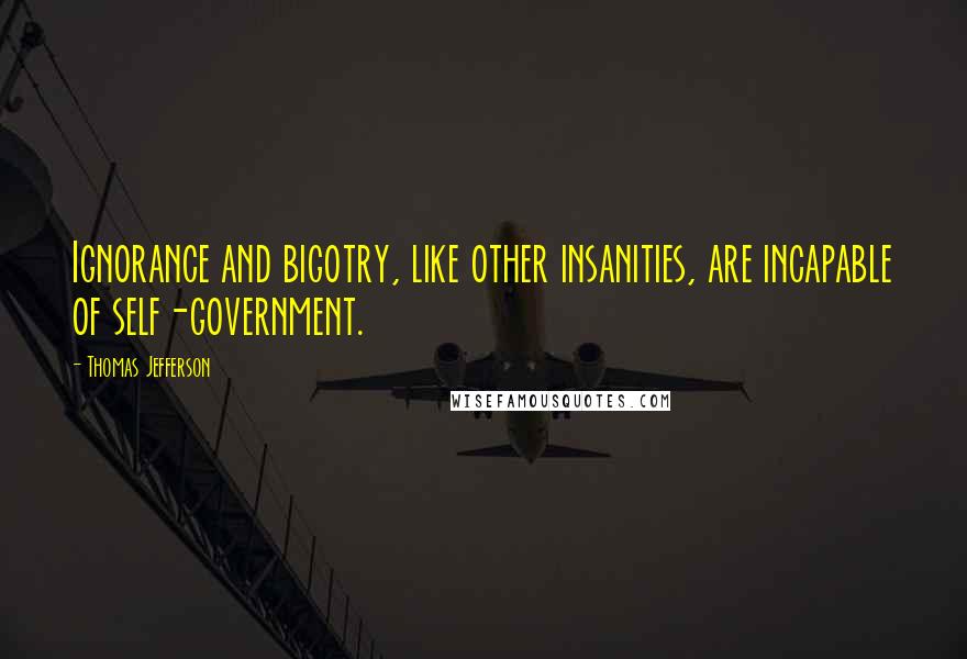 Thomas Jefferson Quotes: Ignorance and bigotry, like other insanities, are incapable of self-government.