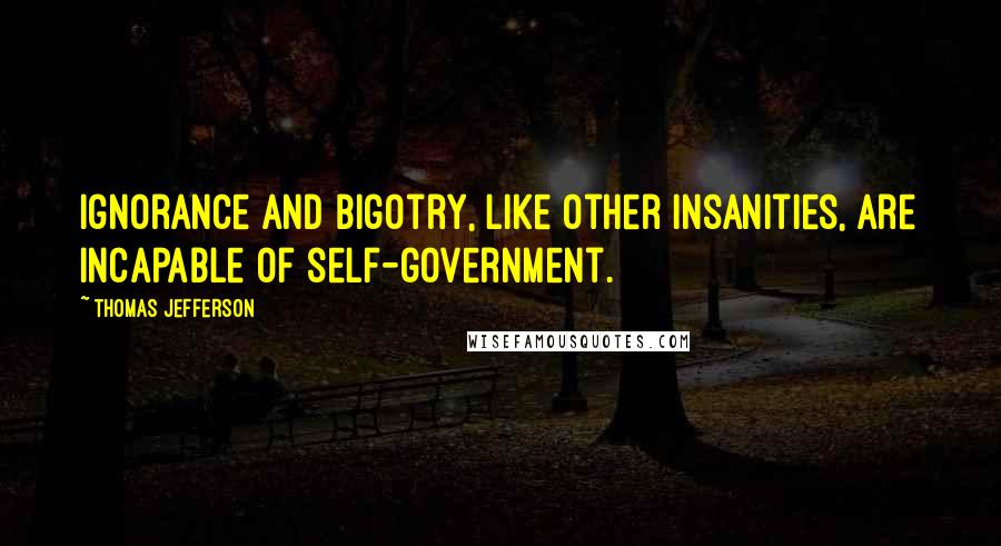 Thomas Jefferson Quotes: Ignorance and bigotry, like other insanities, are incapable of self-government.