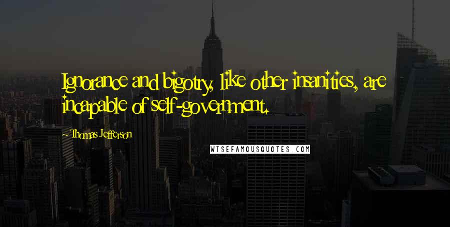 Thomas Jefferson Quotes: Ignorance and bigotry, like other insanities, are incapable of self-government.