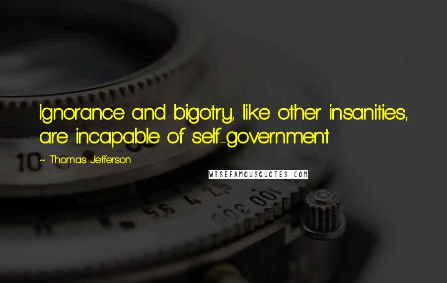 Thomas Jefferson Quotes: Ignorance and bigotry, like other insanities, are incapable of self-government.