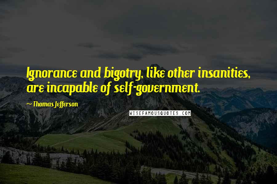 Thomas Jefferson Quotes: Ignorance and bigotry, like other insanities, are incapable of self-government.
