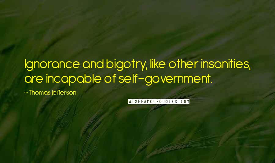 Thomas Jefferson Quotes: Ignorance and bigotry, like other insanities, are incapable of self-government.