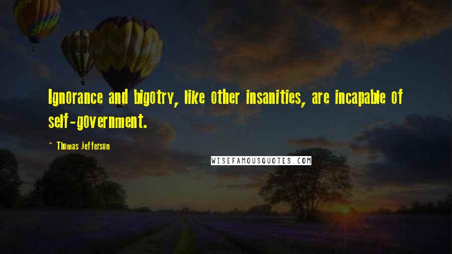 Thomas Jefferson Quotes: Ignorance and bigotry, like other insanities, are incapable of self-government.