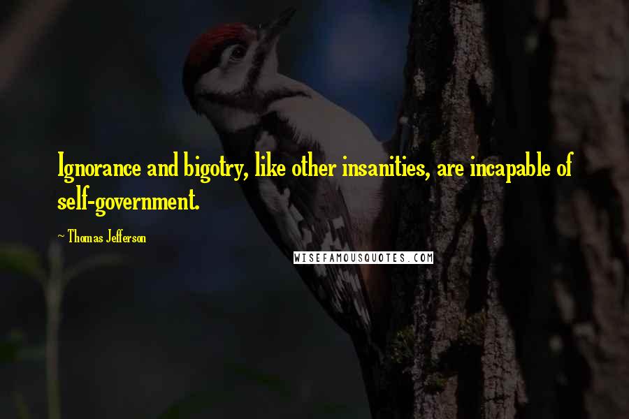 Thomas Jefferson Quotes: Ignorance and bigotry, like other insanities, are incapable of self-government.