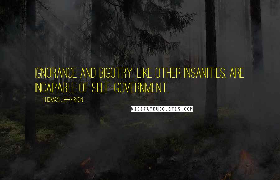 Thomas Jefferson Quotes: Ignorance and bigotry, like other insanities, are incapable of self-government.
