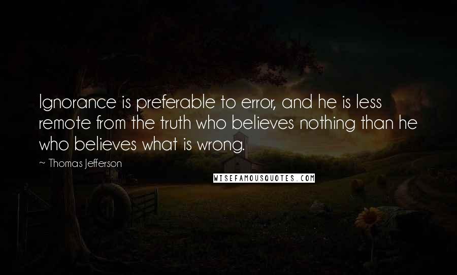 Thomas Jefferson Quotes: Ignorance is preferable to error, and he is less remote from the truth who believes nothing than he who believes what is wrong.