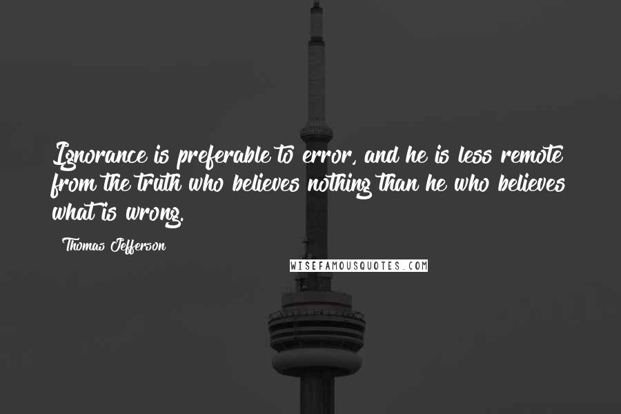 Thomas Jefferson Quotes: Ignorance is preferable to error, and he is less remote from the truth who believes nothing than he who believes what is wrong.