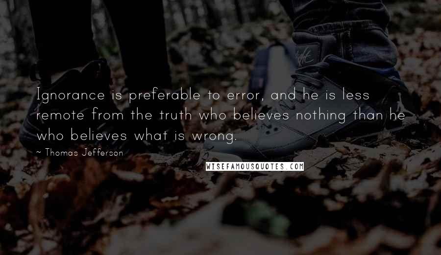 Thomas Jefferson Quotes: Ignorance is preferable to error, and he is less remote from the truth who believes nothing than he who believes what is wrong.