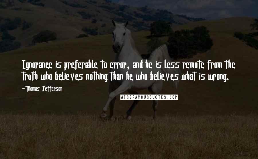 Thomas Jefferson Quotes: Ignorance is preferable to error, and he is less remote from the truth who believes nothing than he who believes what is wrong.