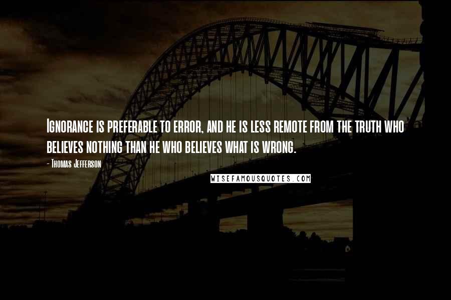 Thomas Jefferson Quotes: Ignorance is preferable to error, and he is less remote from the truth who believes nothing than he who believes what is wrong.