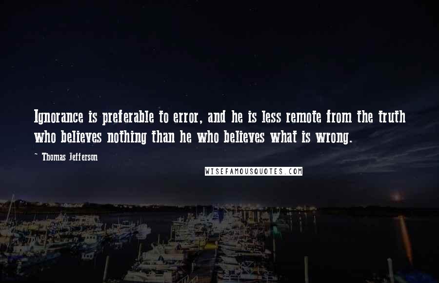 Thomas Jefferson Quotes: Ignorance is preferable to error, and he is less remote from the truth who believes nothing than he who believes what is wrong.