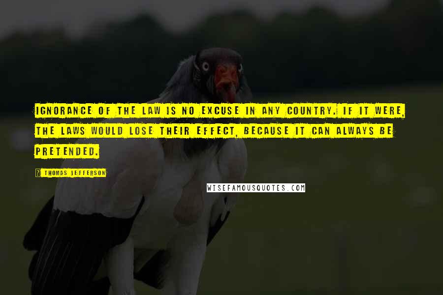 Thomas Jefferson Quotes: Ignorance of the law is no excuse in any country. If it were, the laws would lose their effect, because it can always be pretended.