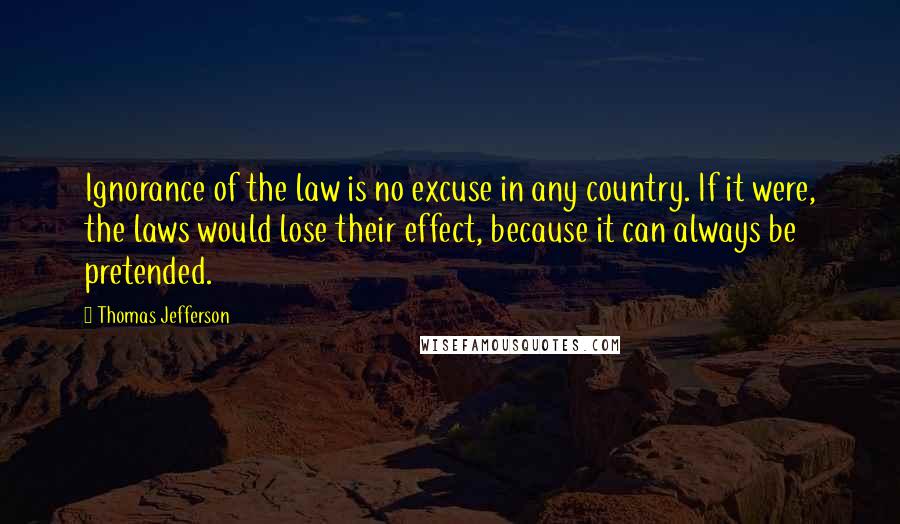 Thomas Jefferson Quotes: Ignorance of the law is no excuse in any country. If it were, the laws would lose their effect, because it can always be pretended.