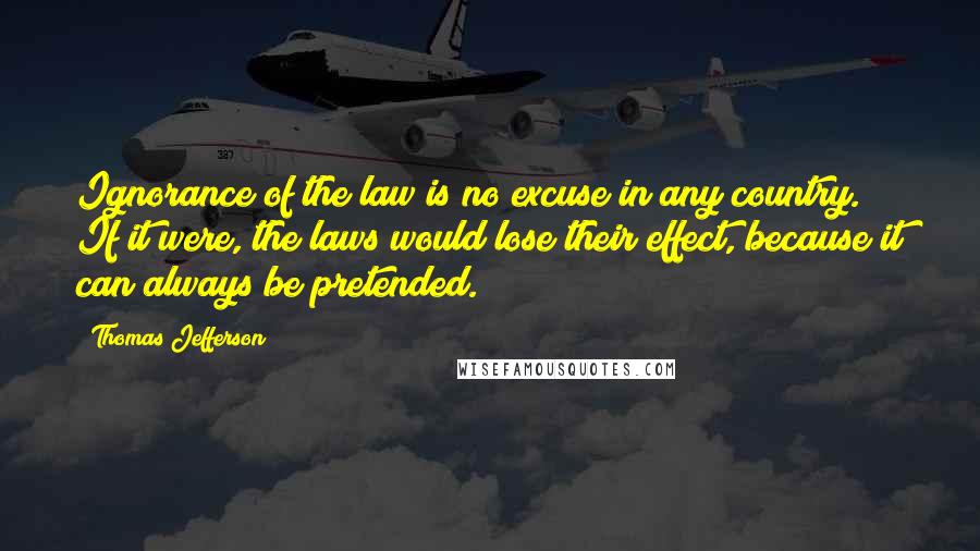 Thomas Jefferson Quotes: Ignorance of the law is no excuse in any country. If it were, the laws would lose their effect, because it can always be pretended.