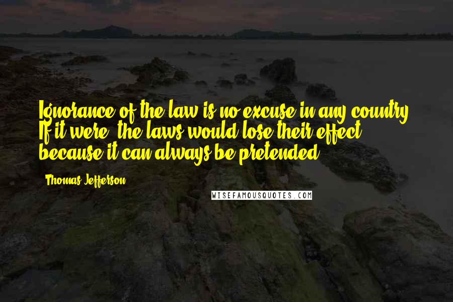 Thomas Jefferson Quotes: Ignorance of the law is no excuse in any country. If it were, the laws would lose their effect, because it can always be pretended.