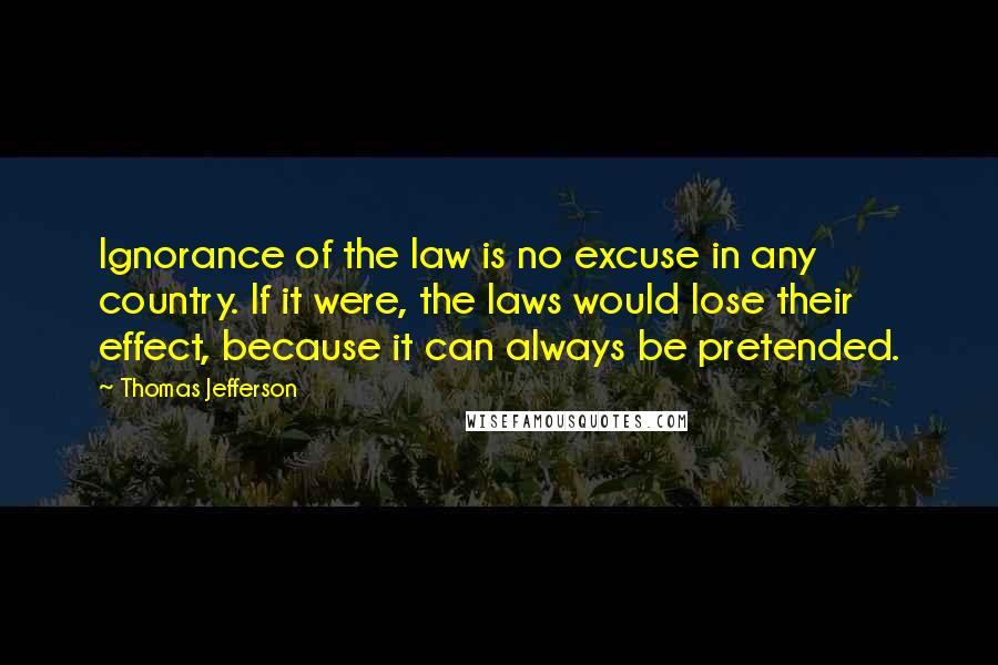 Thomas Jefferson Quotes: Ignorance of the law is no excuse in any country. If it were, the laws would lose their effect, because it can always be pretended.