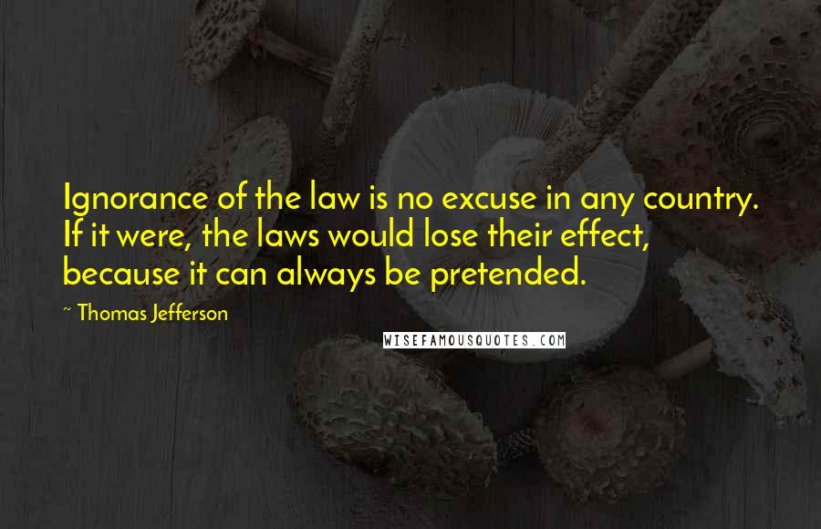 Thomas Jefferson Quotes: Ignorance of the law is no excuse in any country. If it were, the laws would lose their effect, because it can always be pretended.