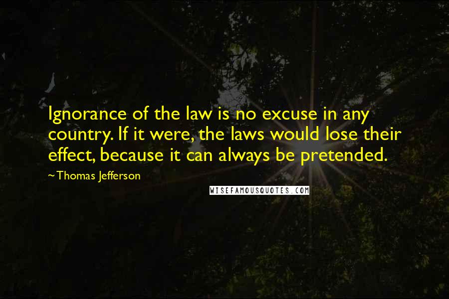 Thomas Jefferson Quotes: Ignorance of the law is no excuse in any country. If it were, the laws would lose their effect, because it can always be pretended.