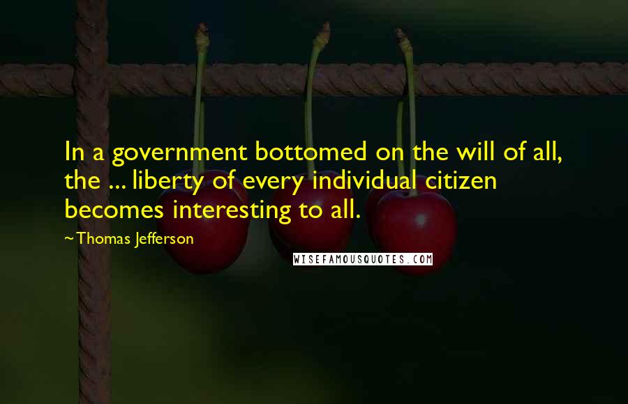 Thomas Jefferson Quotes: In a government bottomed on the will of all, the ... liberty of every individual citizen becomes interesting to all.