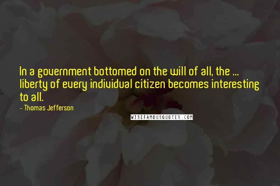 Thomas Jefferson Quotes: In a government bottomed on the will of all, the ... liberty of every individual citizen becomes interesting to all.