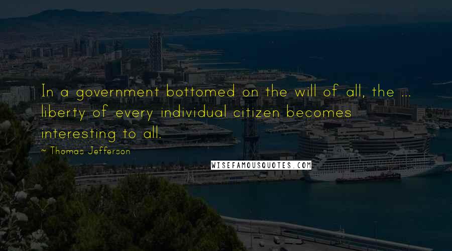 Thomas Jefferson Quotes: In a government bottomed on the will of all, the ... liberty of every individual citizen becomes interesting to all.