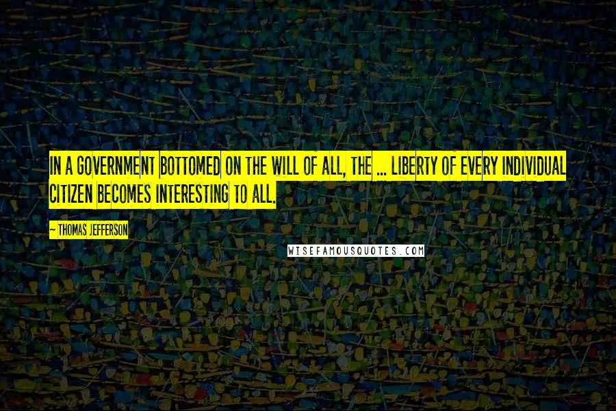 Thomas Jefferson Quotes: In a government bottomed on the will of all, the ... liberty of every individual citizen becomes interesting to all.