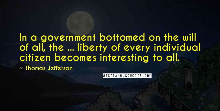 Thomas Jefferson Quotes: In a government bottomed on the will of all, the ... liberty of every individual citizen becomes interesting to all.