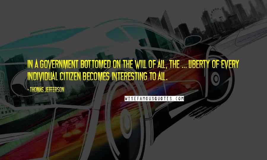 Thomas Jefferson Quotes: In a government bottomed on the will of all, the ... liberty of every individual citizen becomes interesting to all.