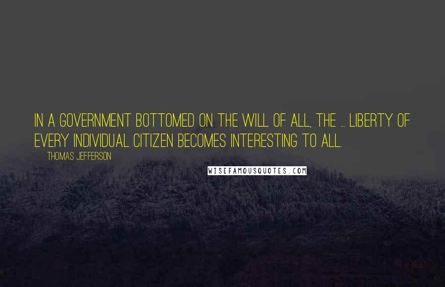 Thomas Jefferson Quotes: In a government bottomed on the will of all, the ... liberty of every individual citizen becomes interesting to all.