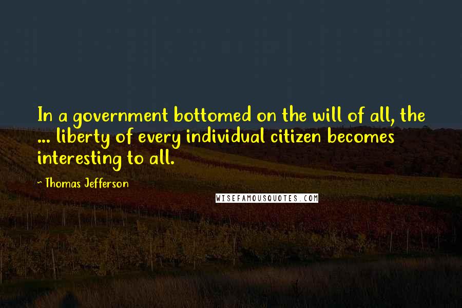 Thomas Jefferson Quotes: In a government bottomed on the will of all, the ... liberty of every individual citizen becomes interesting to all.