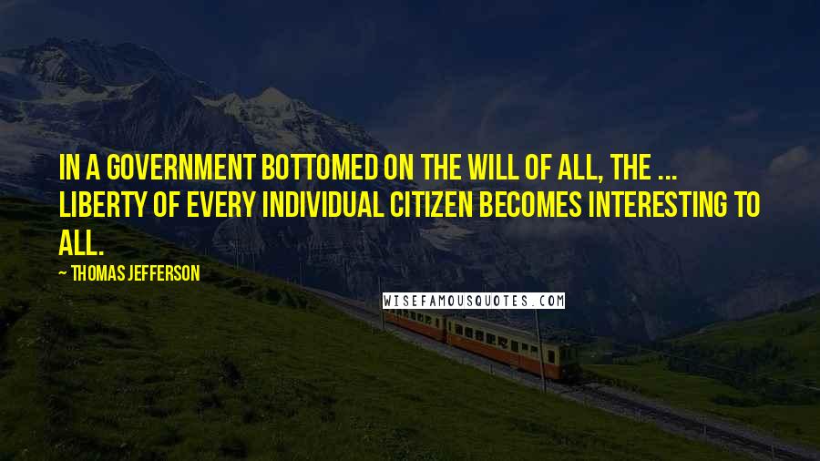Thomas Jefferson Quotes: In a government bottomed on the will of all, the ... liberty of every individual citizen becomes interesting to all.