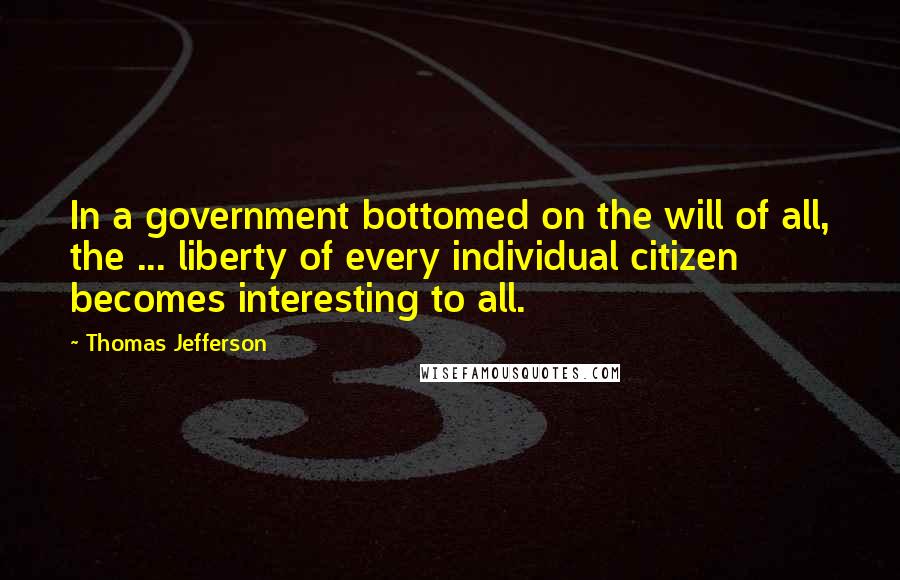 Thomas Jefferson Quotes: In a government bottomed on the will of all, the ... liberty of every individual citizen becomes interesting to all.