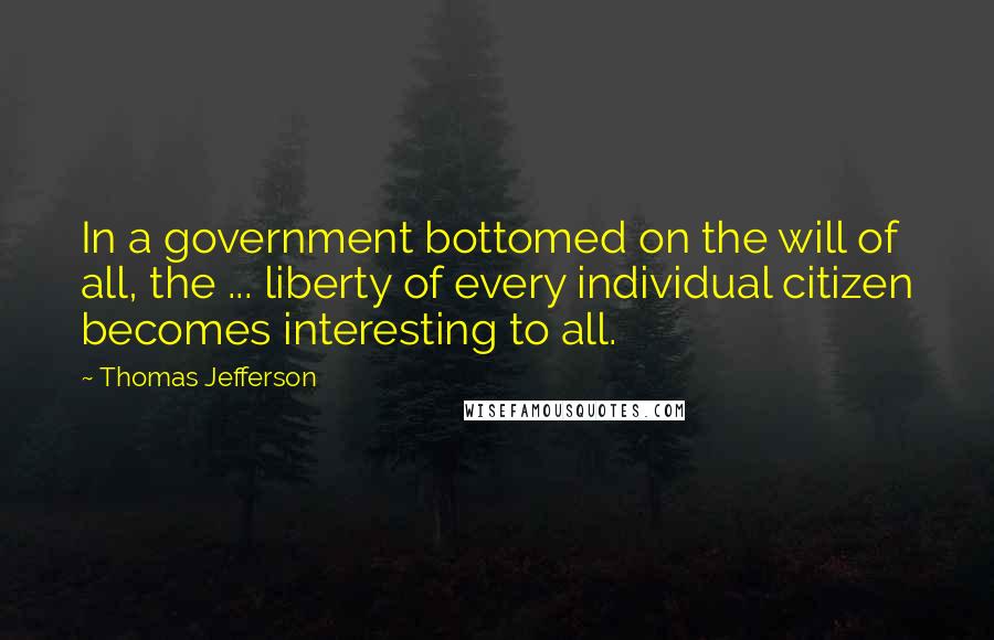 Thomas Jefferson Quotes: In a government bottomed on the will of all, the ... liberty of every individual citizen becomes interesting to all.