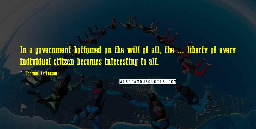 Thomas Jefferson Quotes: In a government bottomed on the will of all, the ... liberty of every individual citizen becomes interesting to all.