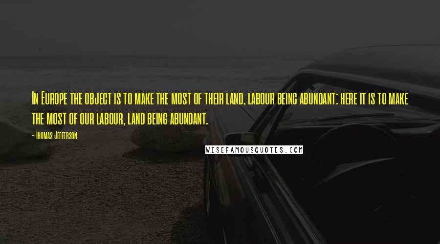 Thomas Jefferson Quotes: In Europe the object is to make the most of their land, labour being abundant: here it is to make the most of our labour, land being abundant.