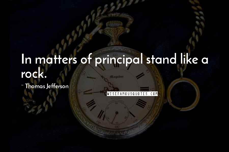 Thomas Jefferson Quotes: In matters of principal stand like a rock.