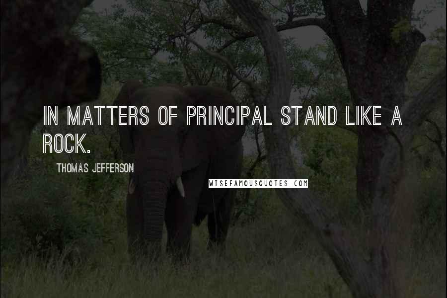 Thomas Jefferson Quotes: In matters of principal stand like a rock.