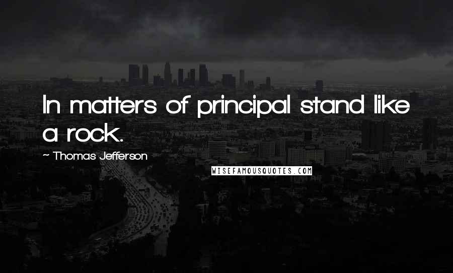 Thomas Jefferson Quotes: In matters of principal stand like a rock.