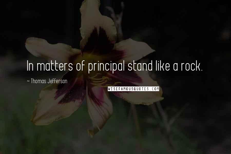 Thomas Jefferson Quotes: In matters of principal stand like a rock.