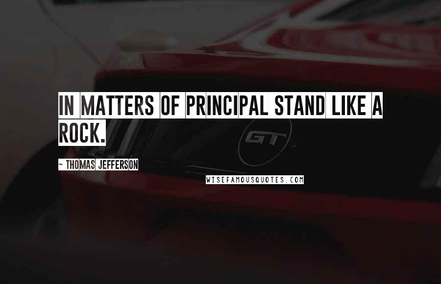 Thomas Jefferson Quotes: In matters of principal stand like a rock.