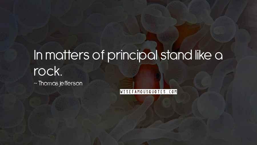 Thomas Jefferson Quotes: In matters of principal stand like a rock.