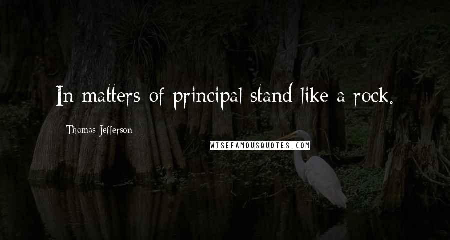 Thomas Jefferson Quotes: In matters of principal stand like a rock.